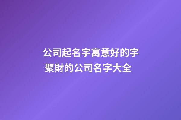 公司起名字寓意好的字 聚財的公司名字大全-第1張-公司起名-玄機派